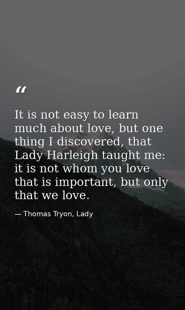 It is not easy to learn much about love, but one thing I discovered, that Lady Harleigh taught me: it is not whom you lo — Thomas Tryon, Lady