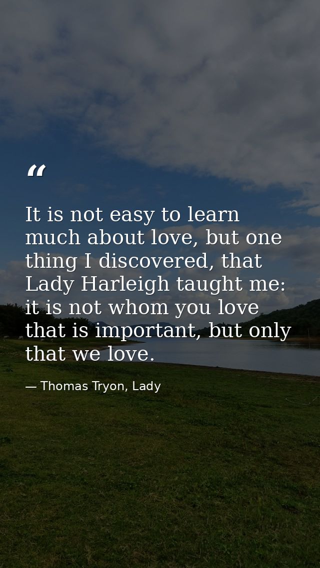 It is not easy to learn much about love, but one thing I discovered, that Lady Harleigh taught me: it is not whom you lo — Thomas Tryon, Lady