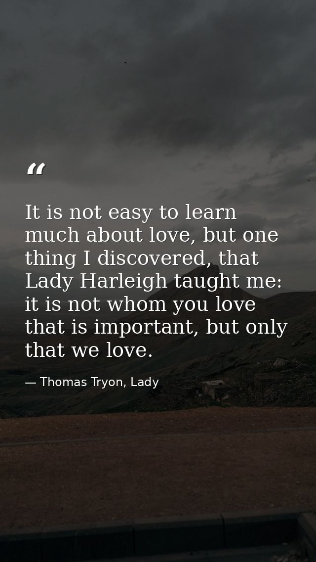 It is not easy to learn much about love, but one thing I discovered, that Lady Harleigh taught me: it is not whom you lo — Thomas Tryon, Lady