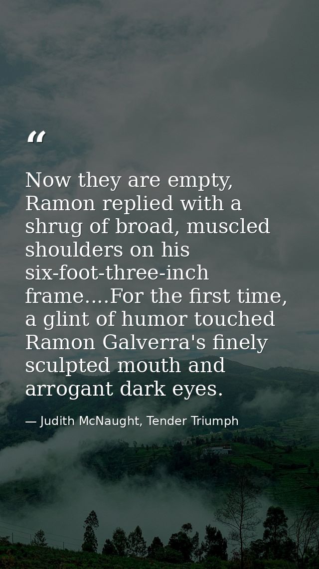 Now they are empty, Ramon replied with a shrug of broad, muscled shoulders on his six-foot-three-inch frame....For the f — Judith McNaught, Tender Triumph