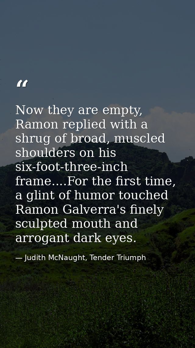Now they are empty, Ramon replied with a shrug of broad, muscled shoulders on his six-foot-three-inch frame....For the f — Judith McNaught, Tender Triumph