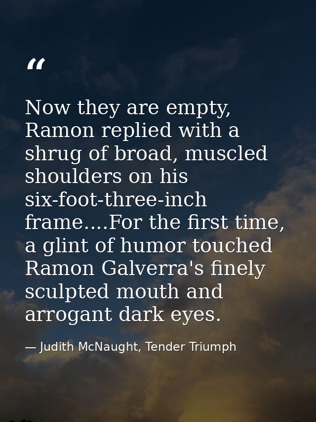 Now they are empty, Ramon replied with a shrug of broad, muscled shoulders on his six-foot-three-inch frame....For the f — Judith McNaught, Tender Triumph