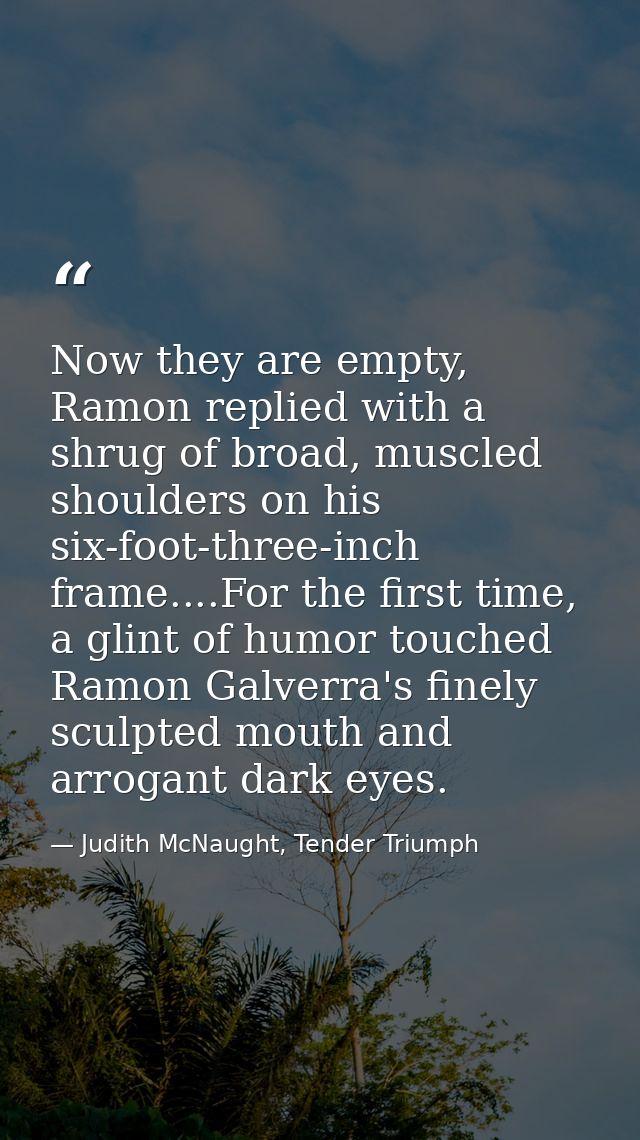 Now they are empty, Ramon replied with a shrug of broad, muscled shoulders on his six-foot-three-inch frame....For the f — Judith McNaught, Tender Triumph