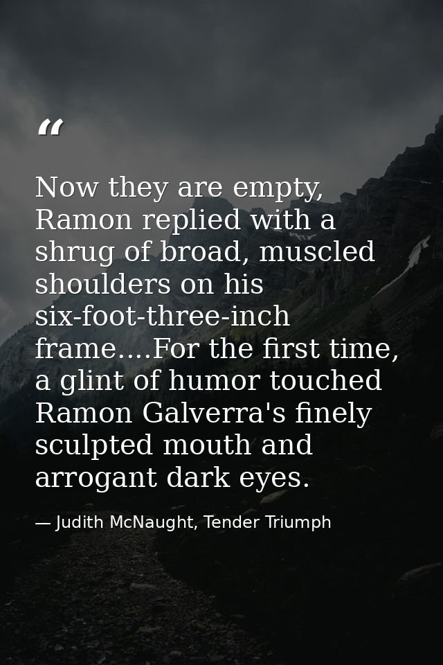 Now they are empty, Ramon replied with a shrug of broad, muscled shoulders on his six-foot-three-inch frame....For the f — Judith McNaught, Tender Triumph