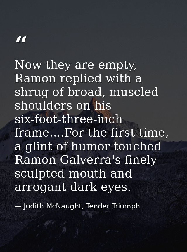 Now they are empty, Ramon replied with a shrug of broad, muscled shoulders on his six-foot-three-inch frame....For the f — Judith McNaught, Tender Triumph