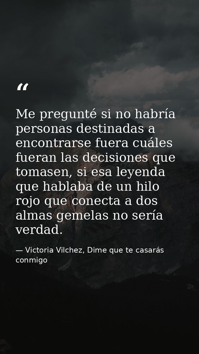 Me pregunté si no habría personas destinadas a encontrarse fuera cuáles fueran las decisiones que tomasen, si esa leyend — Victoria Vilchez, Dime que te casarás conmigo