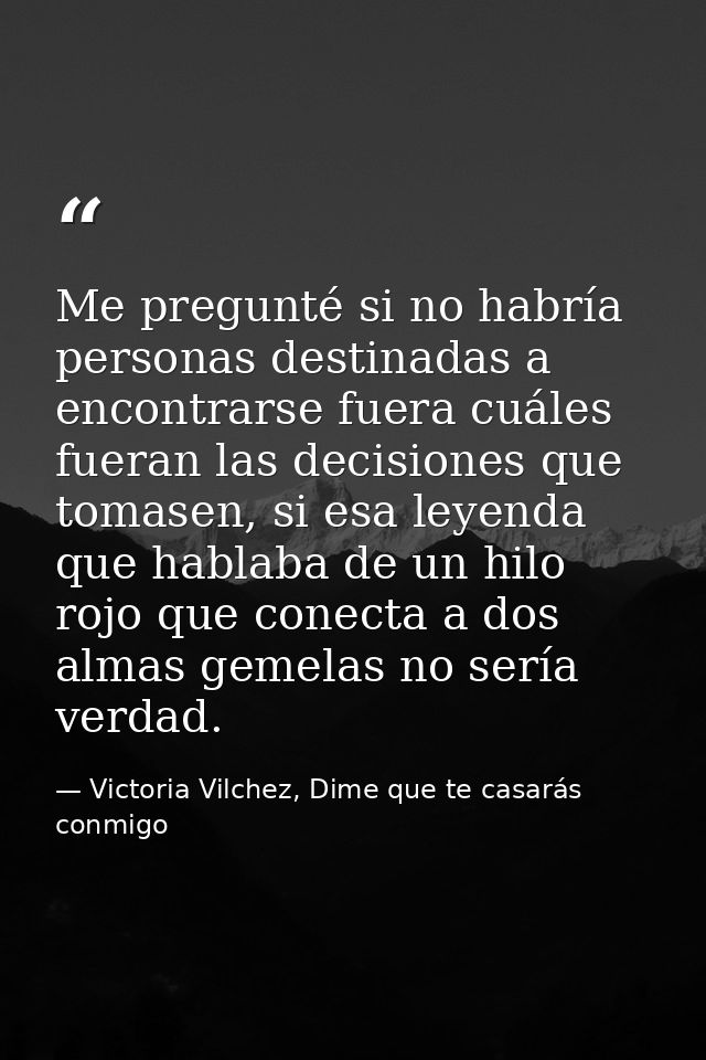 Me pregunté si no habría personas destinadas a encontrarse fuera cuáles fueran las decisiones que tomasen, si esa leyend — Victoria Vilchez, Dime que te casarás conmigo