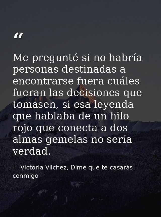 Me pregunté si no habría personas destinadas a encontrarse fuera cuáles fueran las decisiones que tomasen, si esa leyend — Victoria Vilchez, Dime que te casarás conmigo