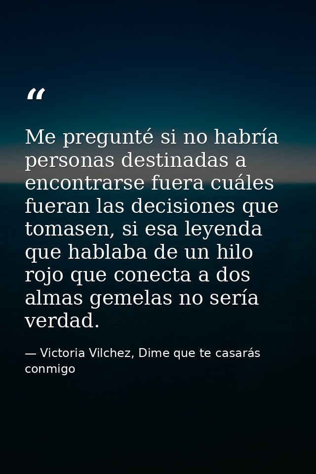 Me pregunté si no habría personas destinadas a encontrarse fuera cuáles fueran las decisiones que tomasen, si esa leyend — Victoria Vilchez, Dime que te casarás conmigo