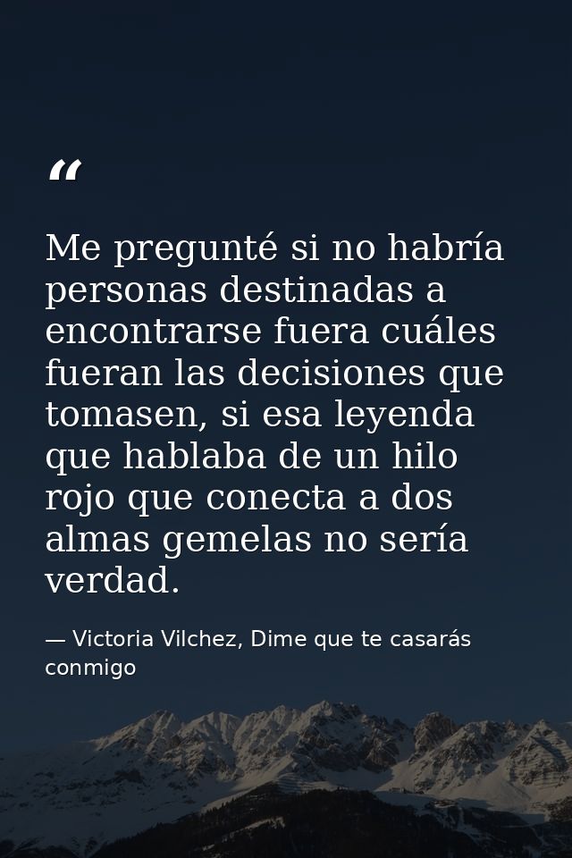 Me pregunté si no habría personas destinadas a encontrarse fuera cuáles fueran las decisiones que tomasen, si esa leyend — Victoria Vilchez, Dime que te casarás conmigo