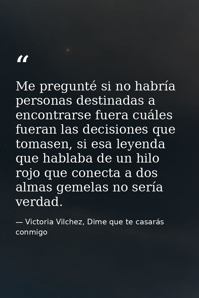 Me pregunté si no habría personas destinadas a encontrarse fuera cuáles fueran las decisiones que tomasen, si esa leyend — Victoria Vilchez, Dime que te casarás conmigo
