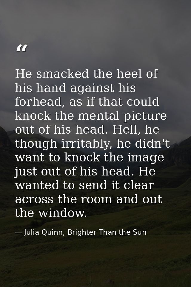 He smacked the heel of his hand against his forhead, as if that could knock the mental picture out of his head. Hell, he — Julia Quinn, Brighter Than the Sun