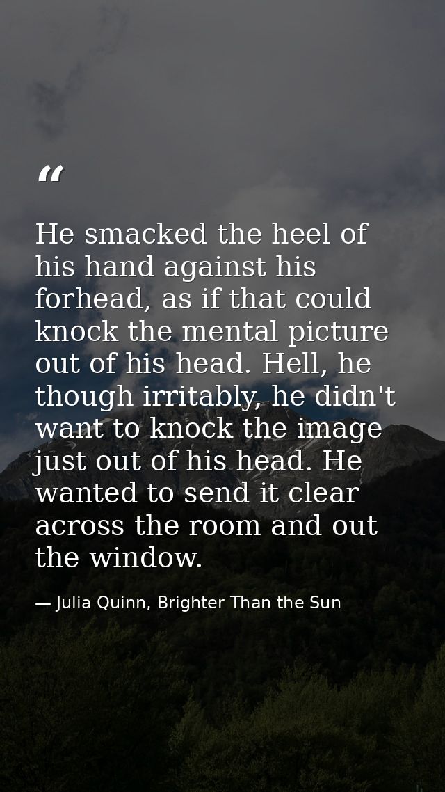 He smacked the heel of his hand against his forhead, as if that could knock the mental picture out of his head. Hell, he — Julia Quinn, Brighter Than the Sun