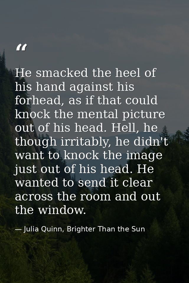 He smacked the heel of his hand against his forhead, as if that could knock the mental picture out of his head. Hell, he — Julia Quinn, Brighter Than the Sun