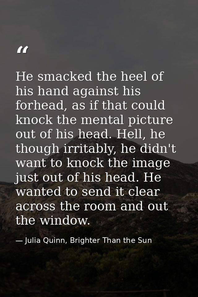 He smacked the heel of his hand against his forhead, as if that could knock the mental picture out of his head. Hell, he — Julia Quinn, Brighter Than the Sun