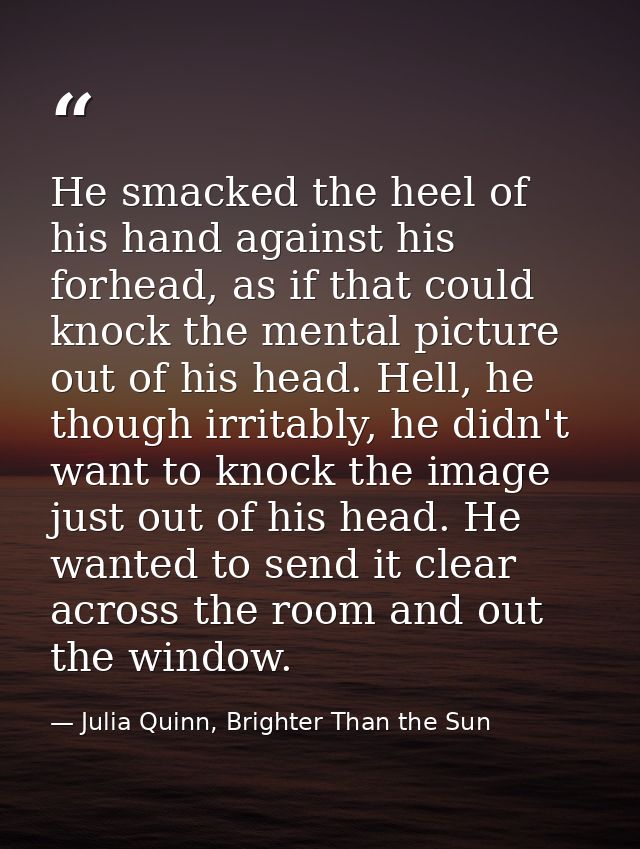 He smacked the heel of his hand against his forhead, as if that could knock the mental picture out of his head. Hell, he — Julia Quinn, Brighter Than the Sun
