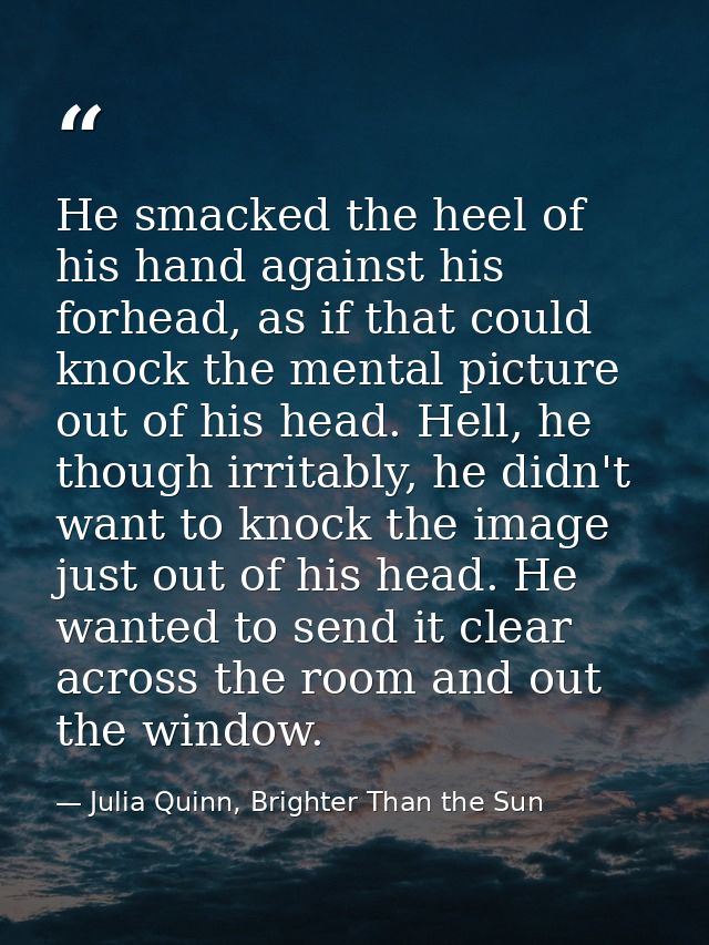 He smacked the heel of his hand against his forhead, as if that could knock the mental picture out of his head. Hell, he — Julia Quinn, Brighter Than the Sun