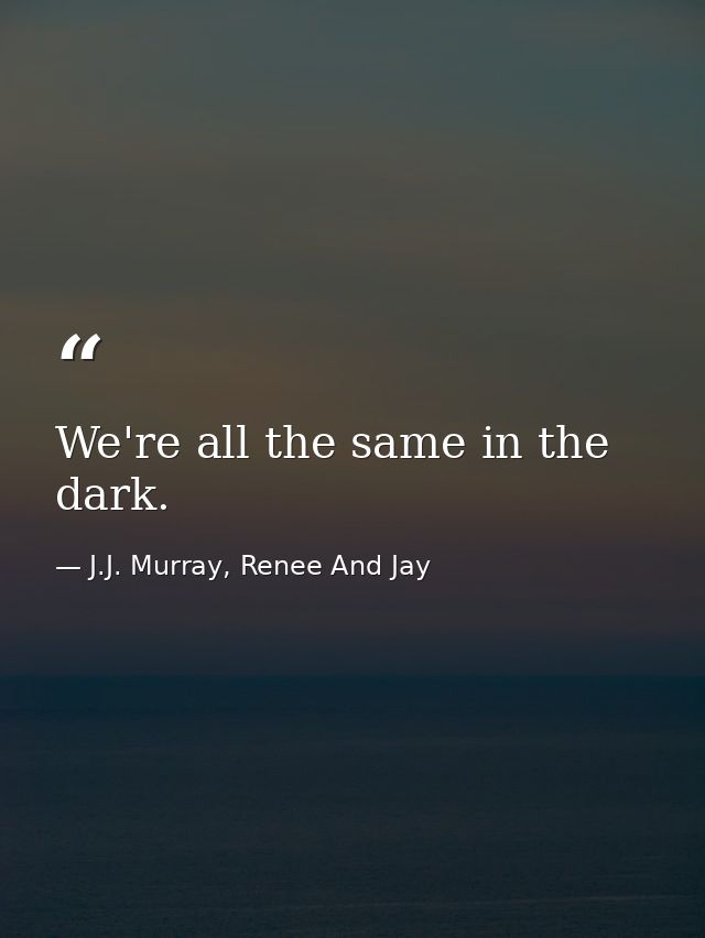 We're all the same in the dark. — J.J. Murray, Renee And Jay