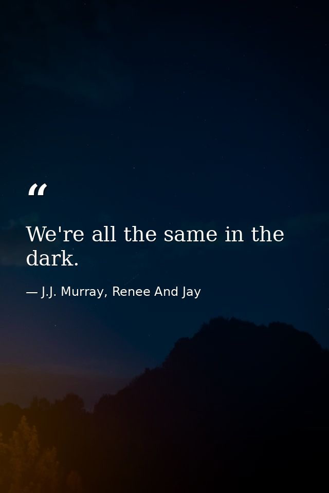 We're all the same in the dark. — J.J. Murray, Renee And Jay