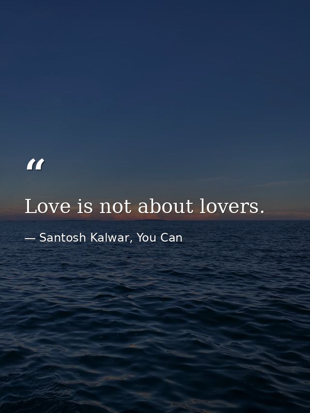 Love is not about lovers. — Santosh Kalwar, You Can