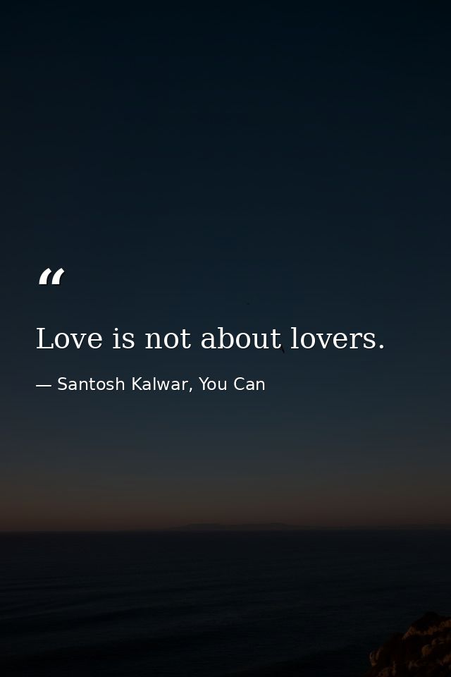 Love is not about lovers. — Santosh Kalwar, You Can