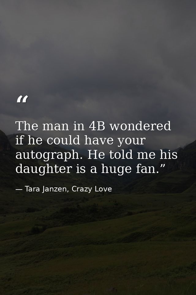 The man in 4B wondered if he could have your autograph. He told me his daughter is a huge fan.” — Tara Janzen, Crazy Love