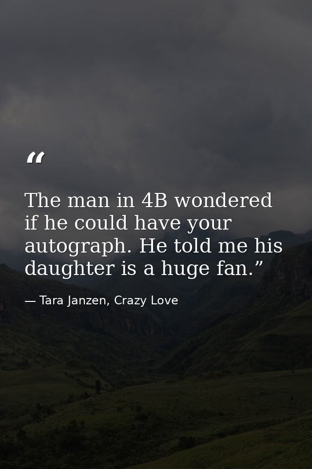 The man in 4B wondered if he could have your autograph. He told me his daughter is a huge fan.” — Tara Janzen, Crazy Love