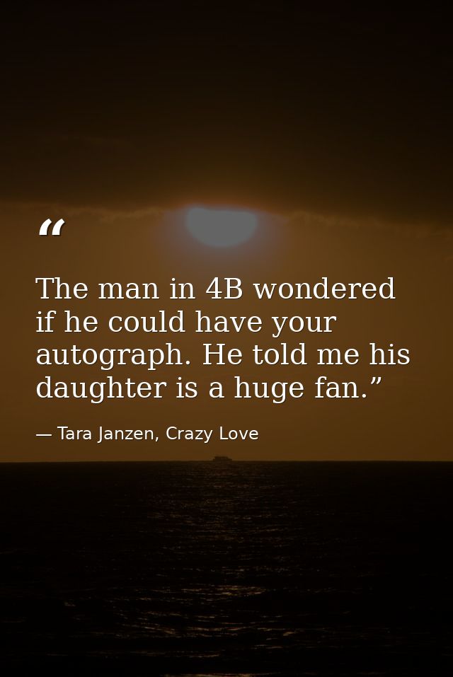 The man in 4B wondered if he could have your autograph. He told me his daughter is a huge fan.” — Tara Janzen, Crazy Love