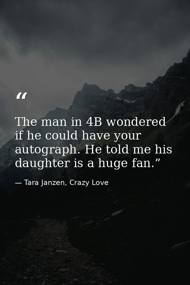 The man in 4B wondered if he could have your autograph. He told me his daughter is a huge fan.” — Tara Janzen, Crazy Love