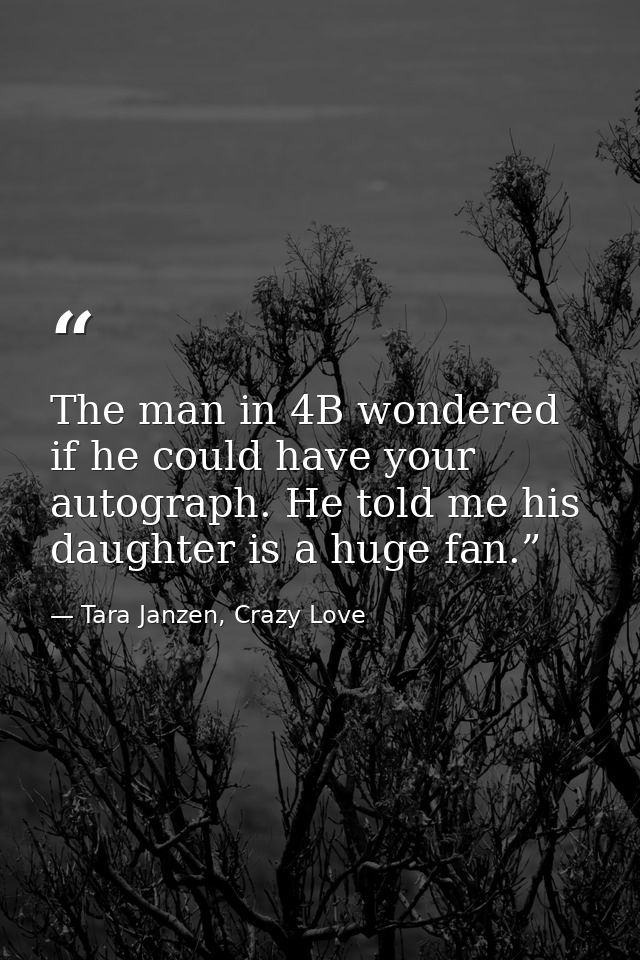 The man in 4B wondered if he could have your autograph. He told me his daughter is a huge fan.” — Tara Janzen, Crazy Love