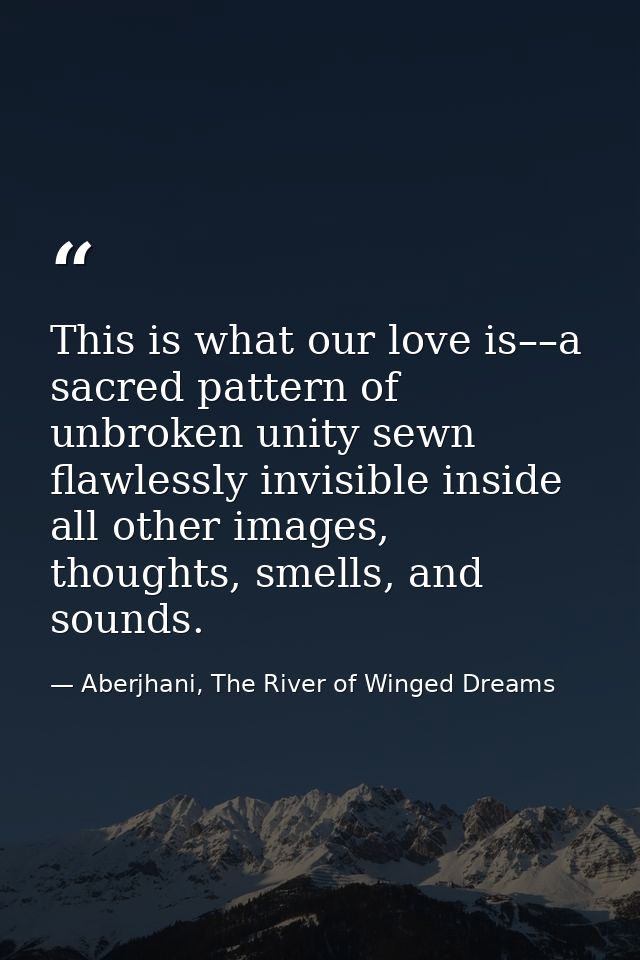 This is what our love is––a sacred pattern of unbroken unity sewn flawlessly invisible inside all other images, thoughts — Aberjhani, The River of Winged Dreams