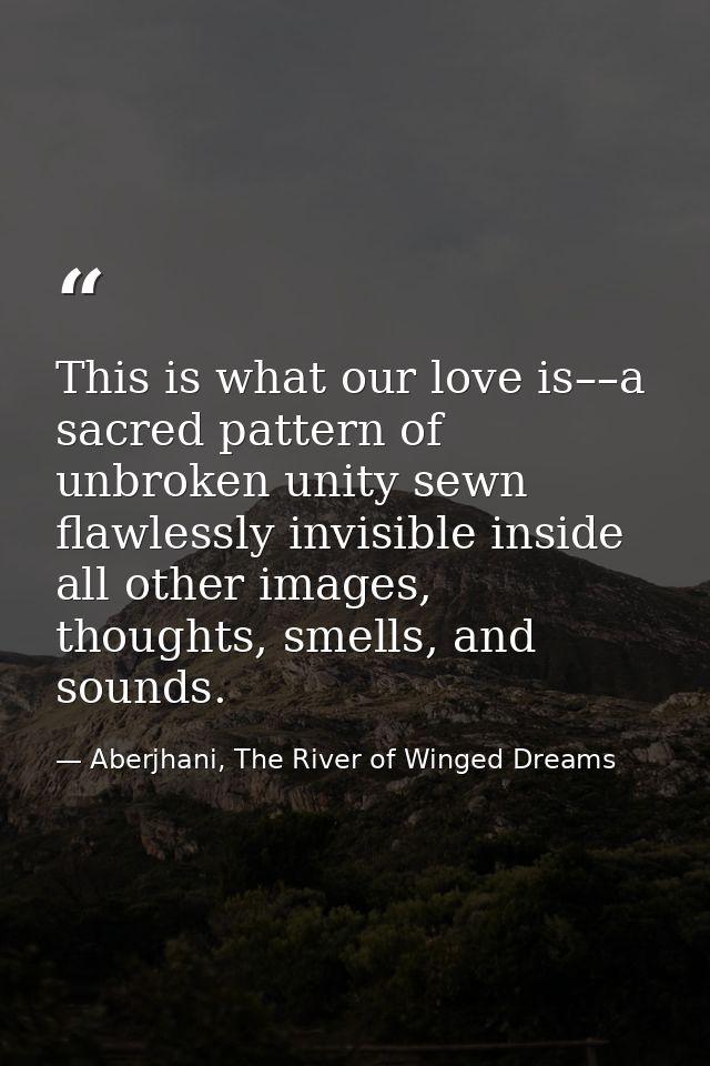 This is what our love is––a sacred pattern of unbroken unity sewn flawlessly invisible inside all other images, thoughts — Aberjhani, The River of Winged Dreams