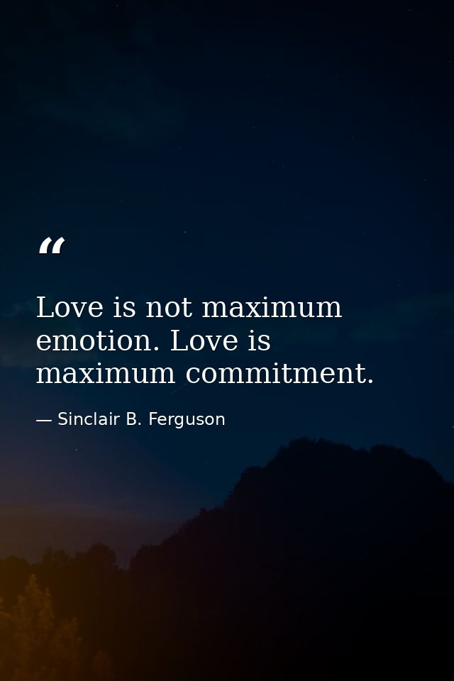Love is not maximum emotion. Love is maximum commitment. — Sinclair B. Ferguson