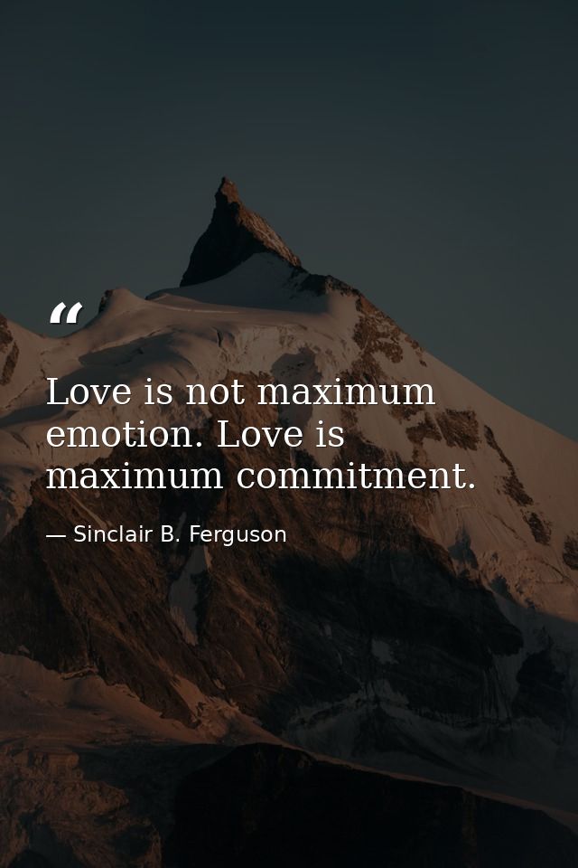 Love is not maximum emotion. Love is maximum commitment. — Sinclair B. Ferguson