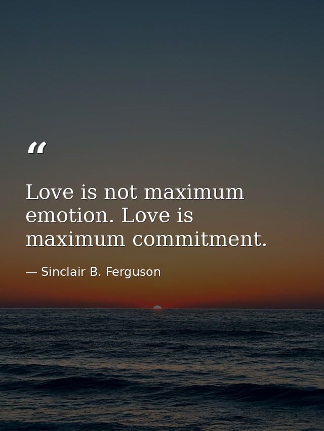 Love is not maximum emotion. Love is maximum commitment. — Sinclair B. Ferguson