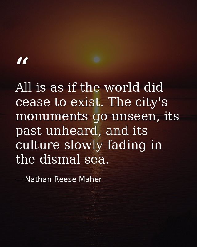 All is as if the world did cease to exist. The city's monuments go unseen, its past unheard, and its culture slowly fadi — Nathan Reese Maher