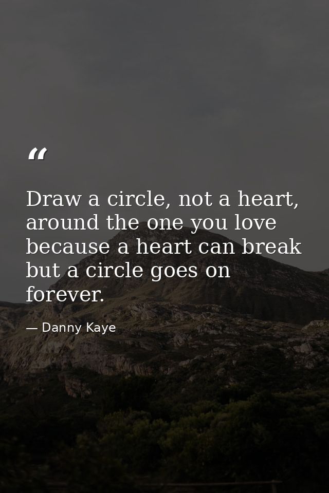 Draw a circle, not a heart, around the one you love because a heart can break but a circle goes on forever. — Danny Kaye