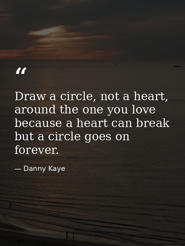 Draw a circle, not a heart, around the one you love because a heart can break but a circle goes on forever. — Danny Kaye