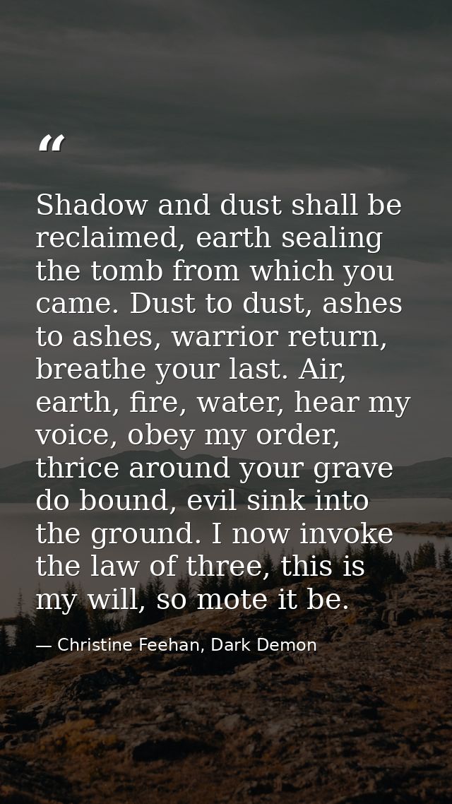 Shadow and dust shall be reclaimed, earth sealing the tomb from which you came. Dust to dust, ashes to ashes, warrior re — Christine Feehan, Dark Demon