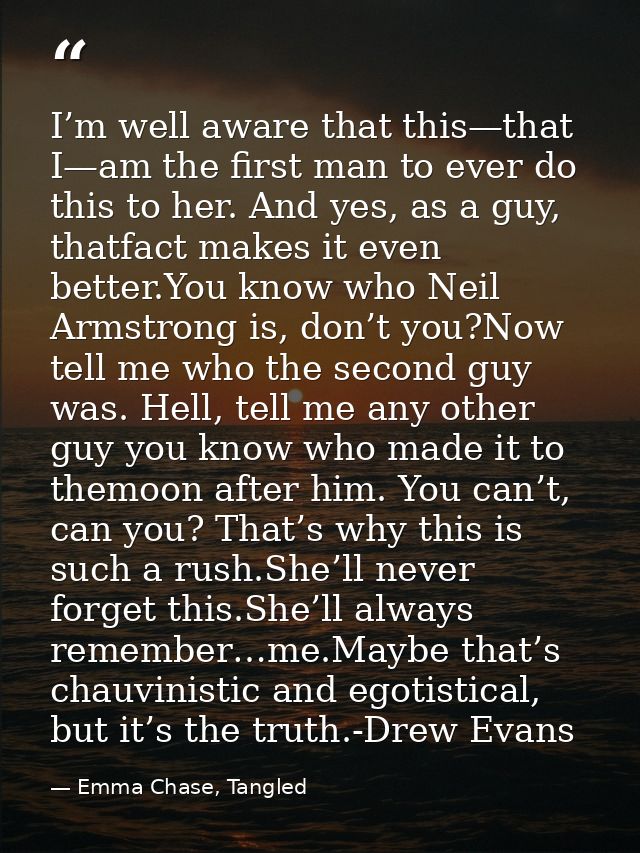 I’m well aware that this—that I—am the first man to ever do this to her. And yes, as a guy, thatfact makes it even bette — Emma Chase, Tangled