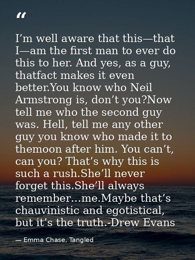 I’m well aware that this—that I—am the first man to ever do this to her. And yes, as a guy, thatfact makes it even bette — Emma Chase, Tangled