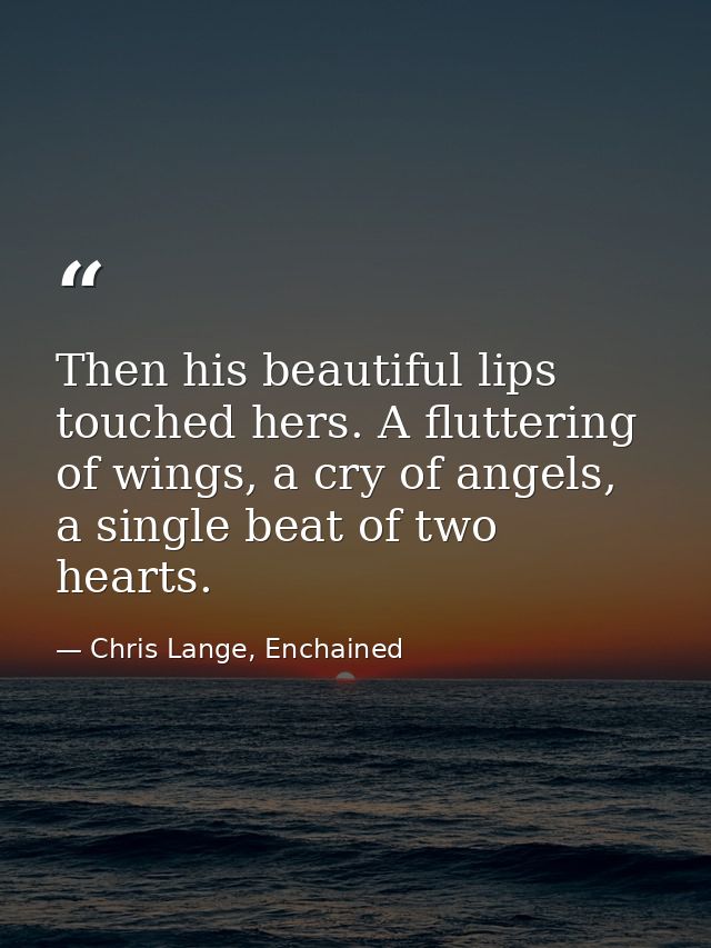 Then his beautiful lips touched hers. A fluttering of wings, a cry of angels, a single beat of two hearts. — Chris Lange, Enchained