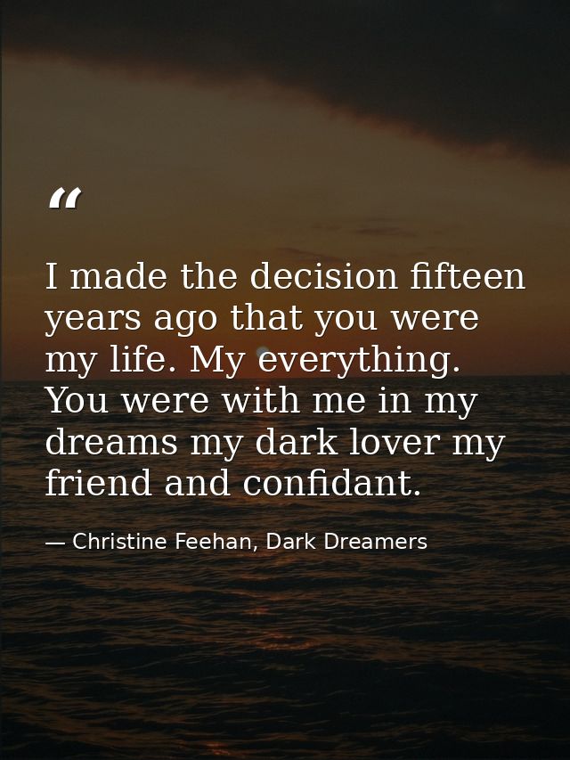 I made the decision fifteen years ago that you were my life. My everything. You were with me in my dreams my dark lover  — Christine Feehan, Dark Dreamers