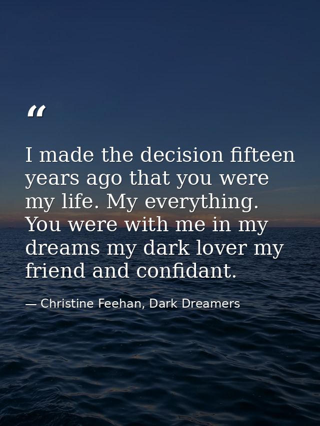 I made the decision fifteen years ago that you were my life. My everything. You were with me in my dreams my dark lover  — Christine Feehan, Dark Dreamers
