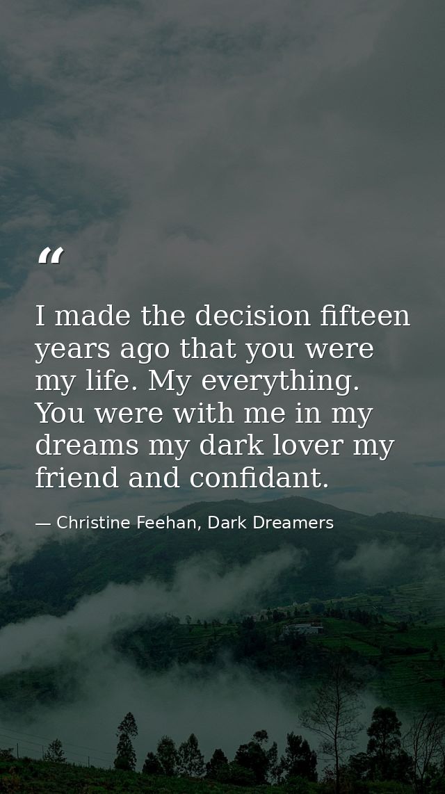 I made the decision fifteen years ago that you were my life. My everything. You were with me in my dreams my dark lover  — Christine Feehan, Dark Dreamers