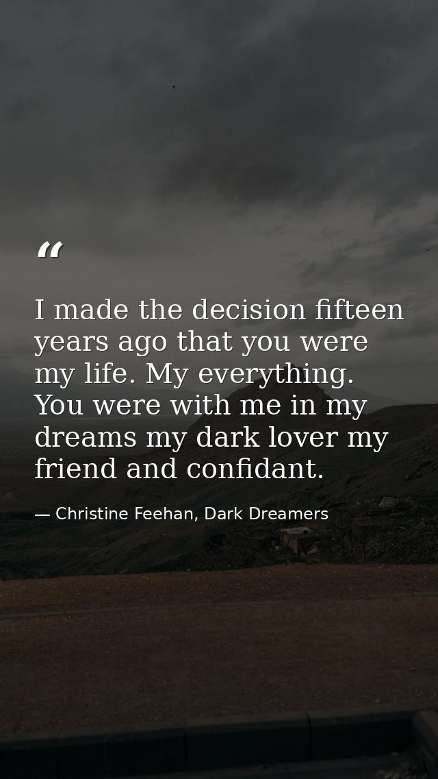 I made the decision fifteen years ago that you were my life. My everything. You were with me in my dreams my dark lover  — Christine Feehan, Dark Dreamers
