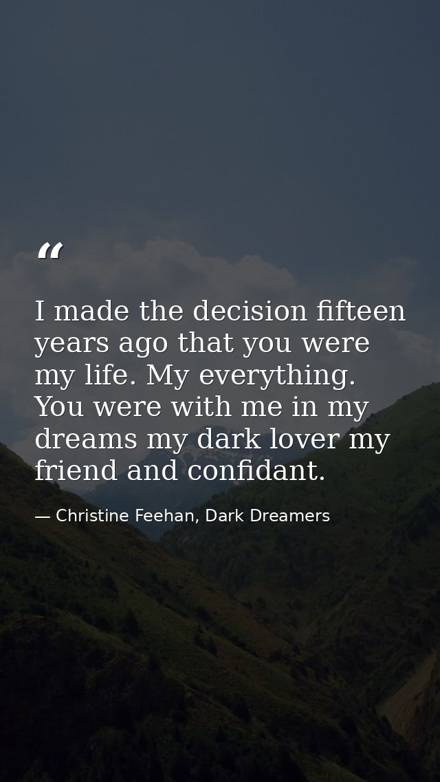I made the decision fifteen years ago that you were my life. My everything. You were with me in my dreams my dark lover  — Christine Feehan, Dark Dreamers