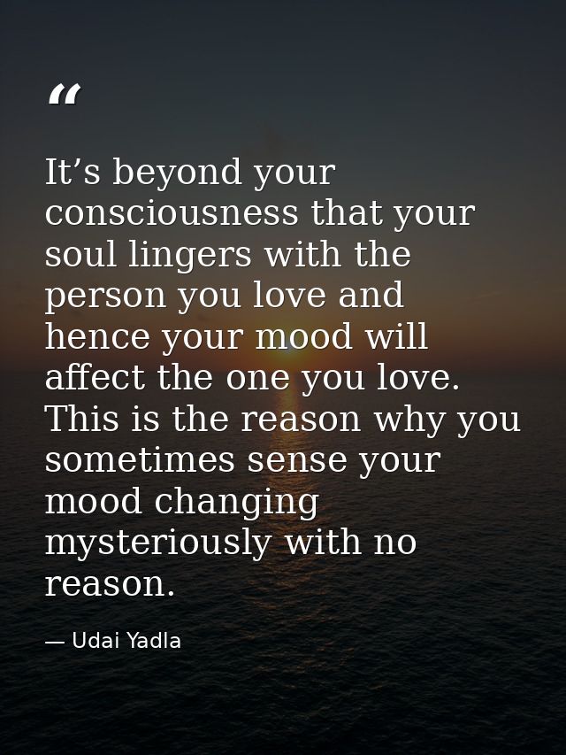 It’s beyond your consciousness that your soul lingers with the person you love and hence your mood will affect the one y — Udai Yadla