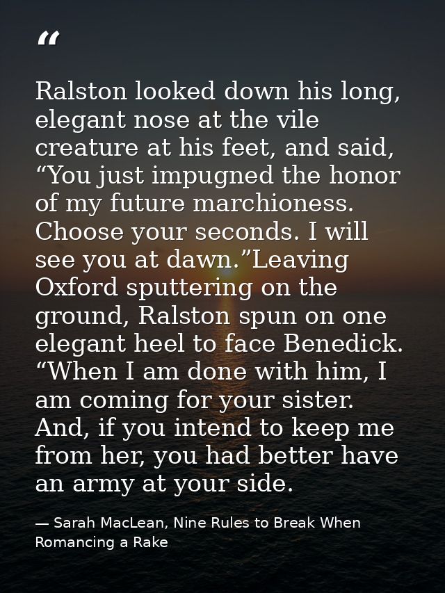 Ralston looked down his long, elegant nose at the vile creature at his feet, and said, “You just impugned the honor of m — Sarah MacLean, Nine Rules to Break When Romancing a Rake