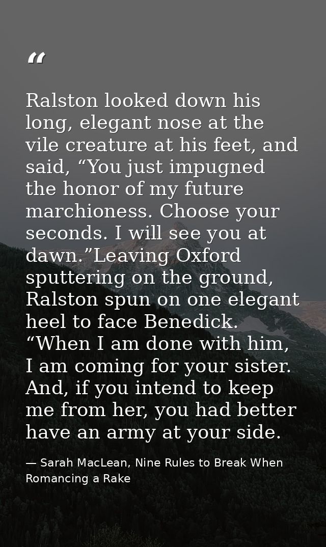 Ralston looked down his long, elegant nose at the vile creature at his feet, and said, “You just impugned the honor of m — Sarah MacLean, Nine Rules to Break When Romancing a Rake